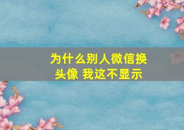 为什么别人微信换头像 我这不显示